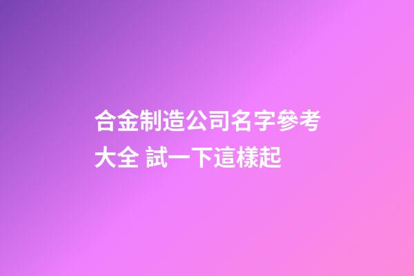 合金制造公司名字參考大全 試一下這樣起-第1張-公司起名-玄機派
